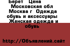 Берет › Цена ­ 1 500 - Московская обл., Москва г. Одежда, обувь и аксессуары » Женская одежда и обувь   